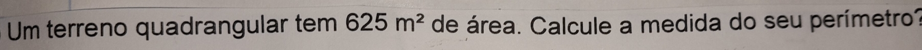 Um terreno quadrangular tem 625m^2 de área. Calcule a medida do seu perímetro?