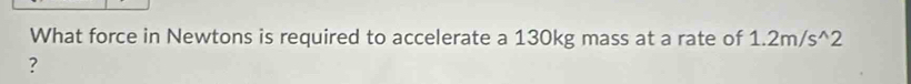 What force in Newtons is required to accelerate a 130kg mass at a rate of 1.2m/s^(wedge)2
?