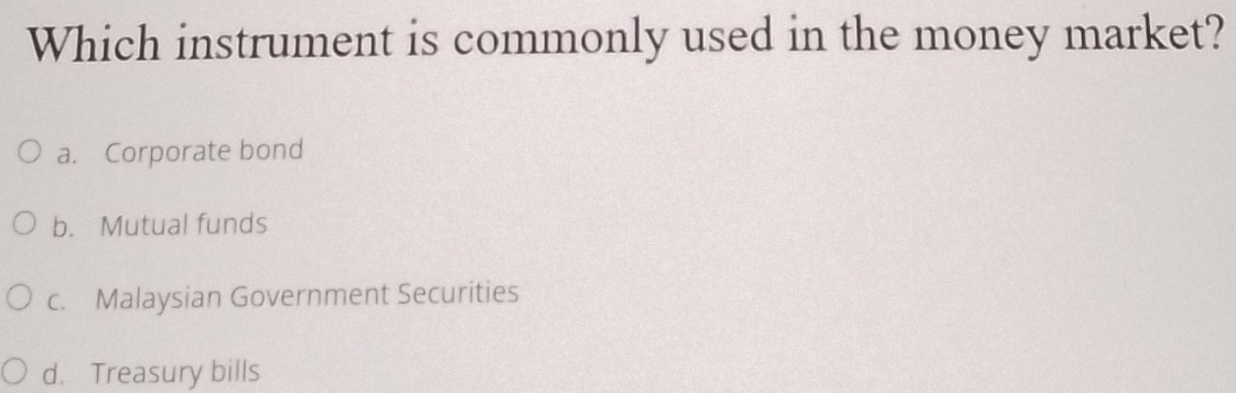 Which instrument is commonly used in the money market?
a. Corporate bond
b. Mutual funds
c. Malaysian Government Securities
d. Treasury bills