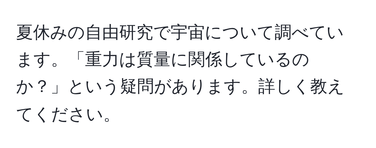 夏休みの自由研究で宇宙について調べています。「重力は質量に関係しているのか？」という疑問があります。詳しく教えてください。