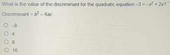 What is the value of the discriminant for the quadratic equation -3=-x^2+2x
Discriminant =b^2-4ac
-8
4
8
16