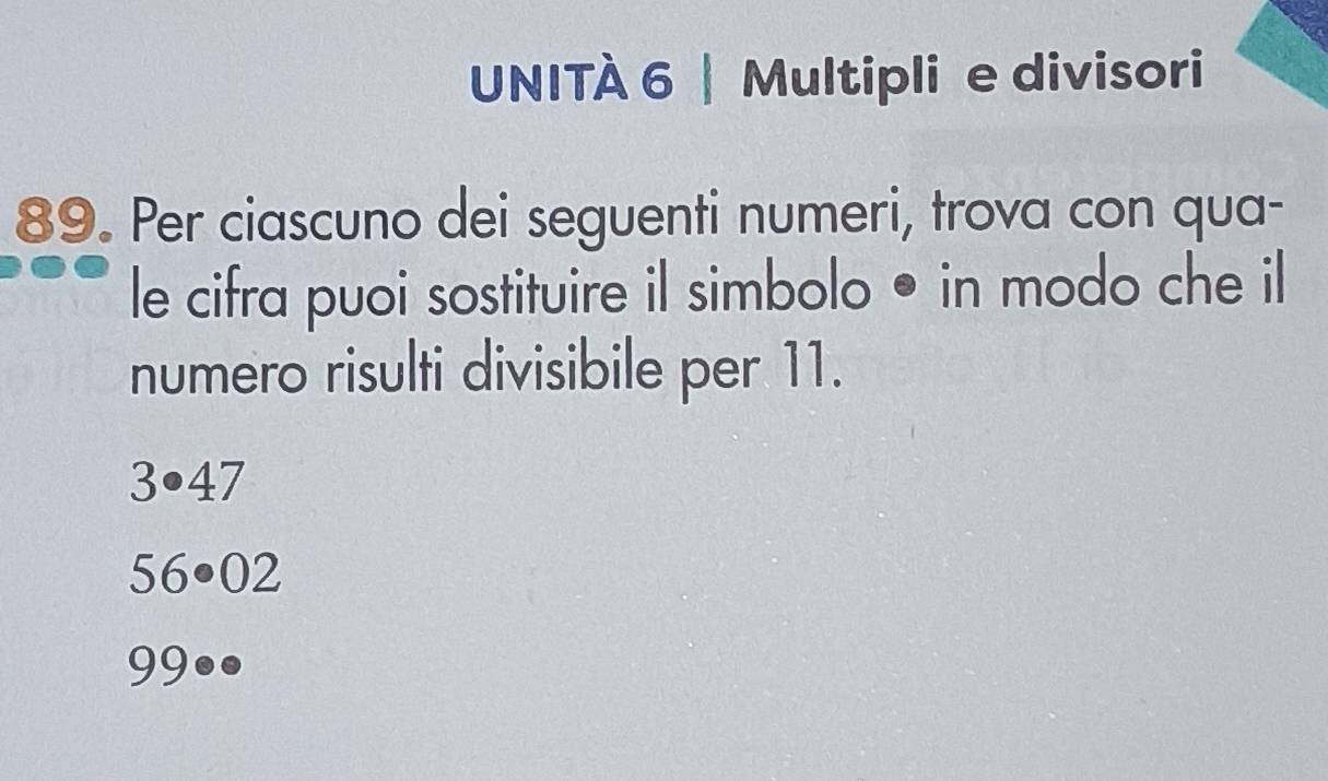 UNITÀ 6 | Multipli e divisori
89. Per ciascuno dei seguenti numeri, trova con qua-
le cifra puoi sostituire il simbolo • in modo che il
numero risulti divisibile per 11.
3· 47
56· 02
99●●