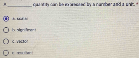 A_ quantity can be expressed by a number and a unit. *
a. scalar
b. significant
c. vector
d. resultant