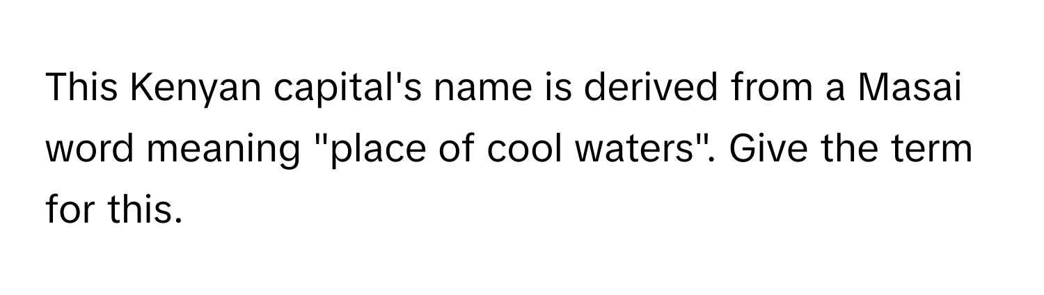 This Kenyan capital's name is derived from a Masai word meaning "place of cool waters". Give the term for this.