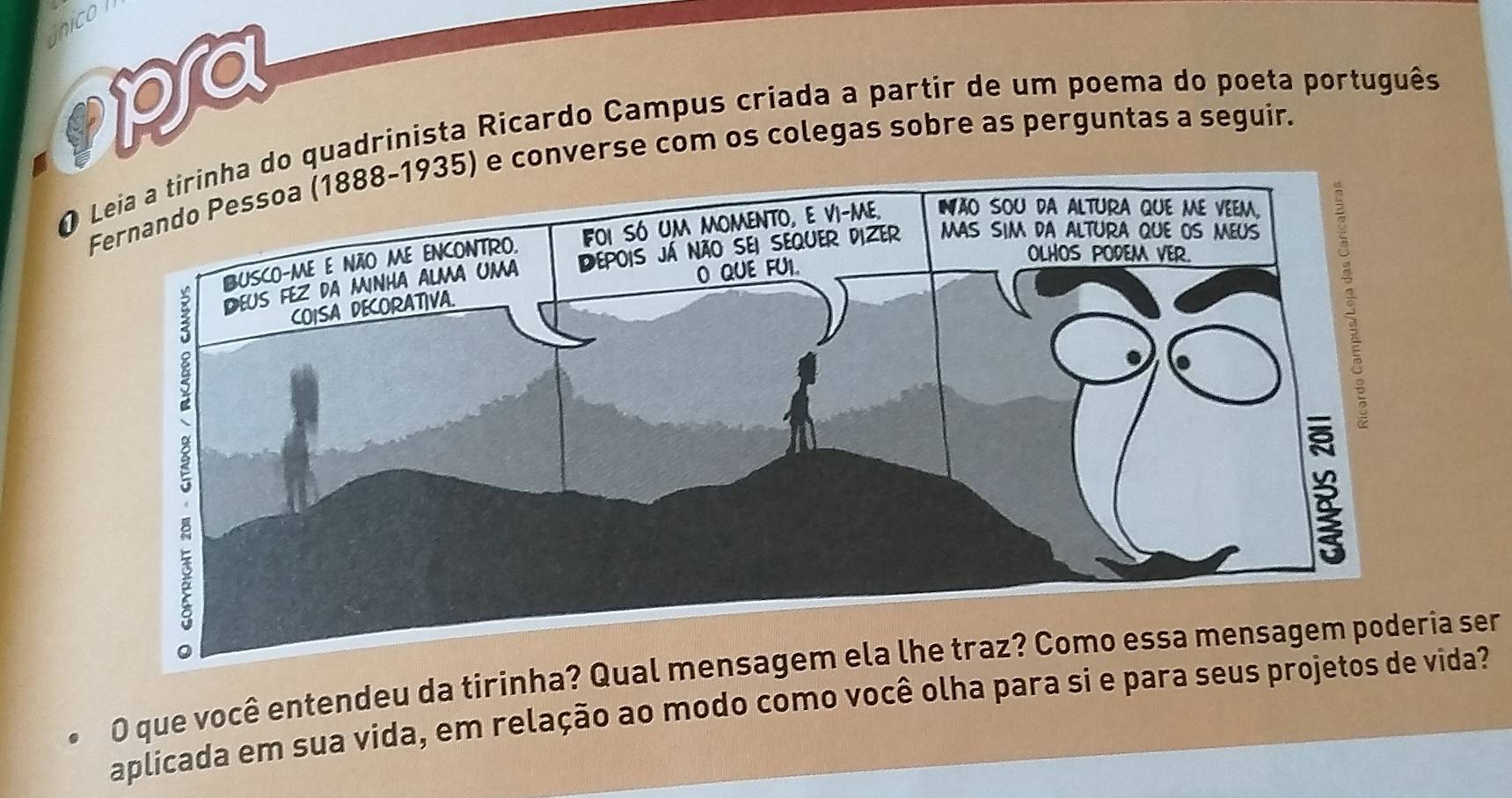 único l 
spra 
O Leia a tirinha do quadrinista Ricardo Campus criada a partir de um poema do poeta português 
converse com os colegas sobre as perguntas a seguir. 
O que você entendeu da tirinha? Qual mensage ser 
aplicada em sua vida, em relação ao modo como você olha para si e para seus projetos de vida?