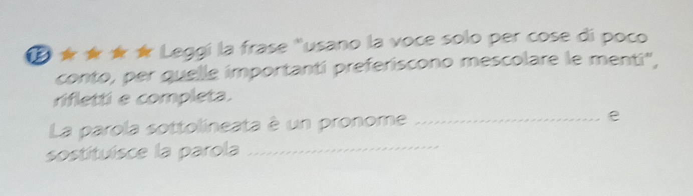 ễ ★ ★ ★ ★ Leggi la frase "usano la voce solo per cose di poco 
conto, per quelle importantí preferiscono mescolare le menti", 
rifletti e completa. 
La parola sottolineata è un pronome _e 
sostituísce la parola_