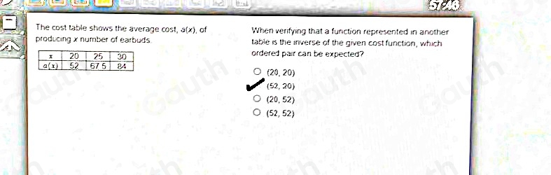 The cost table shows the average cost, a(x) , of When verifying that a function represented in another 
producing x number of earbuds. table is the inverse of the given cost function, which 
ordered pair can be expected
(20,20)
(52,20)
(20,52)
(52,52)
Table 1: ["columnList":["x","20","25","30"],"lines":1,"columnList": ["a(x)","52","675","84"],"lines":2]