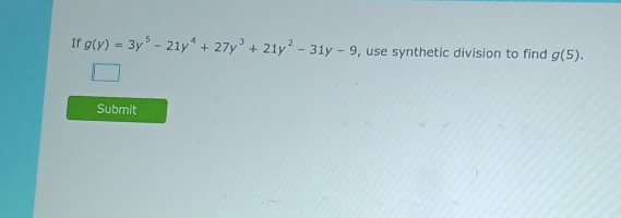 If g(y)=3y^5-21y^4+27y^3+21y^2-31y-9 , use synthetic division to find g(5). 
Submit