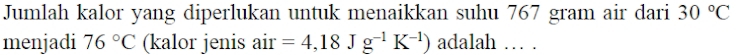 Jumlah kalor yang diperlukan untuk menaikkan suhu 767 gram air dari 30°C
menjadi 76°C (kalor jenis s air =4,18Jg^(-1)K^(-1)) adalah … .