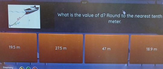 5 /2°
What is the value of d? Round to the nearest tenth
meter.
19.5 m 27.5 m 47 m 18.9 m
Stephany