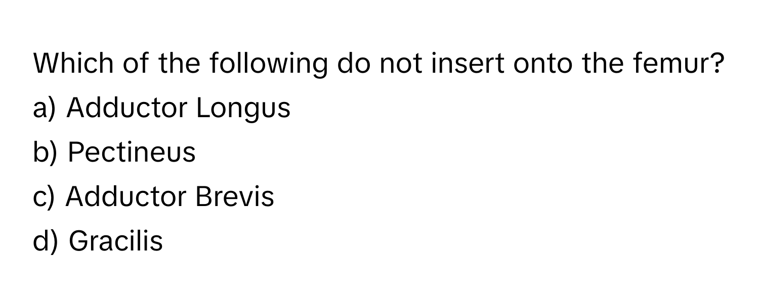 Which of the following do not insert onto the femur?

a) Adductor Longus
b) Pectineus
c) Adductor Brevis
d) Gracilis