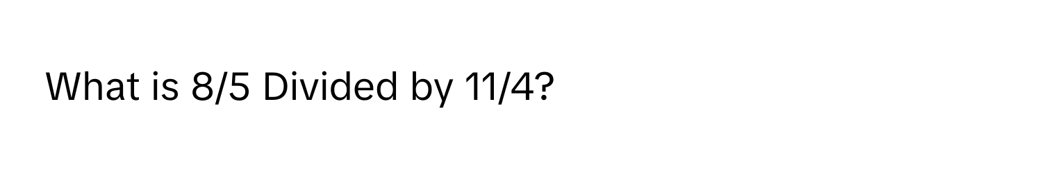 What is 8/5 Divided by 11/4?