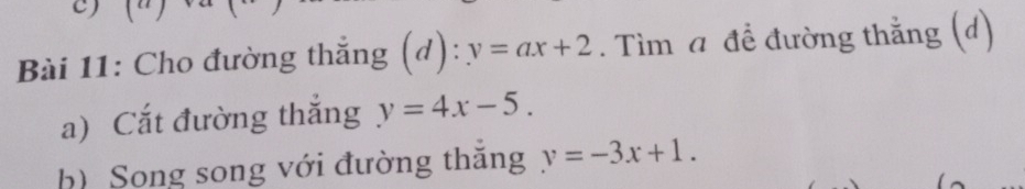 Cho đường thẳng (d) y=ax+2. Tìm a để đường thẳng (d) 
a) Cắt đường thắng y=4x-5. 
b) Song song với đường thăng v=-3x+1.