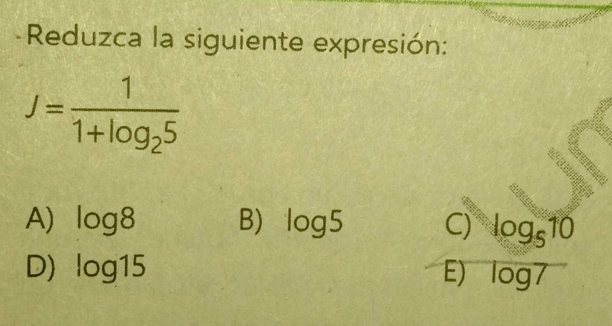 Reduzca la siguiente expresión:
J=frac 11+log _25
A) log 8 B) log 5 C) log _510
D) log 15 E) log 7