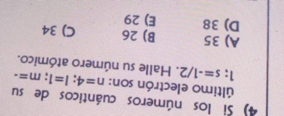 Si los números cuánticos de su
último electrón son: n=4; l=1; m=-
1; s=-1/2. Halle su número atómico.
A) 35 B) 26
C) 34
D) 38 E) 29