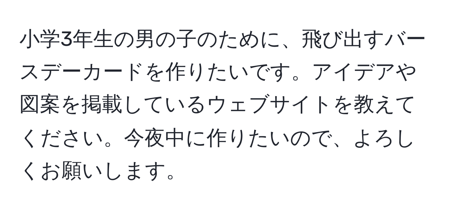 小学3年生の男の子のために、飛び出すバースデーカードを作りたいです。アイデアや図案を掲載しているウェブサイトを教えてください。今夜中に作りたいので、よろしくお願いします。