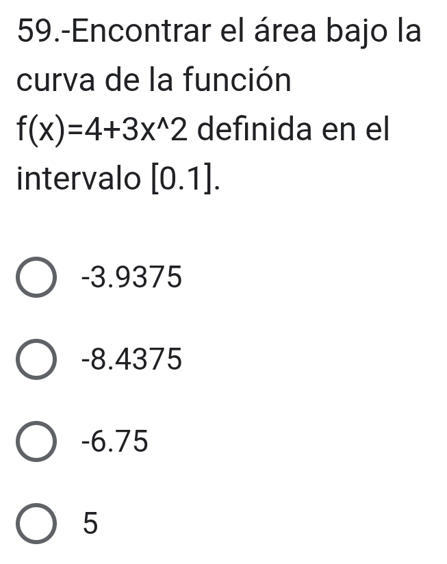 59.-Encontrar el área bajo la
curva de la función
f(x)=4+3x^(wedge)2 definida en el
intervalo [0.1].
-3.9375
-8.4375
-6.75
5