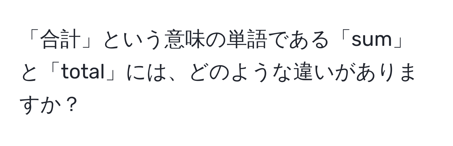 「合計」という意味の単語である「sum」と「total」には、どのような違いがありますか？