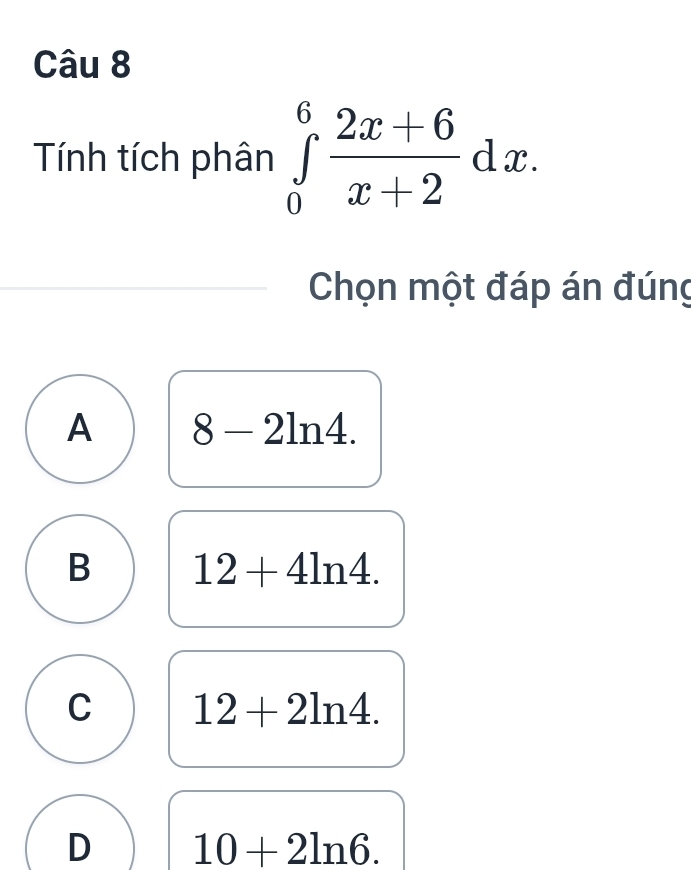 Tính tích phân ∈tlimits _0^(6frac 2x+6)x+2dx. 
Chọn một đáp án đúng
A 8-2ln 4.
B 12+4ln 4.
C 12+2ln 4.
D 10+2ln 6.