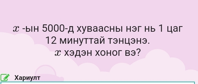 ын 5000 -д хуваасныi нэг нь 1 цаг
12 минуттай тэнцэнэ.
x χэдэн Xонoг вэ? 
Χариулт