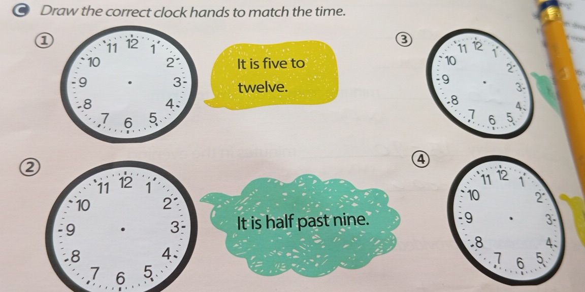 ● Draw the correct clock hands to match the time. 
① 
③ 

It is five to 
twelve. 

④ 
② 
It is half past nine.