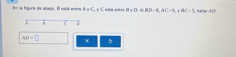 En la figura de abajo, B está entre A y C, y C está entre B y D. Si BD=8, AC=9 , y BC=5 , hallar AD.
A B C D
AD=□
× 1