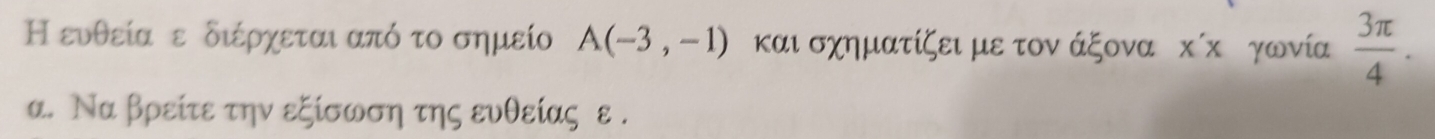 Η ευθεία ε διέρχεται από το σημείο A(-3,-1) και σχηματίζει με τον άξονα x'x γωνία  3π /4 . 
α. Να βρείτε την εξίσωση της ευθείας ε .