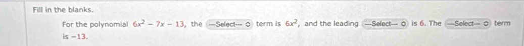 Fill in the blanks. 
For the polynomial 6x^2-7x-13 ，the ---Select--- 0 term is 6x^2 , and the leading ---Select--- 0 is 6. The —Select— o term 
is -13.