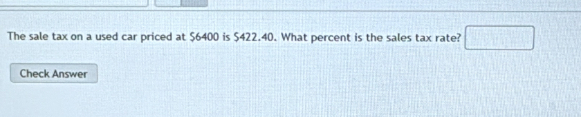 The sale tax on a used car priced at $6400 is $422.40. What percent is the sales tax rate? □ 
Check Answer