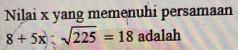 Nilai x yang memenuhi persamaan
8+5x;sqrt(225)=18 adalah