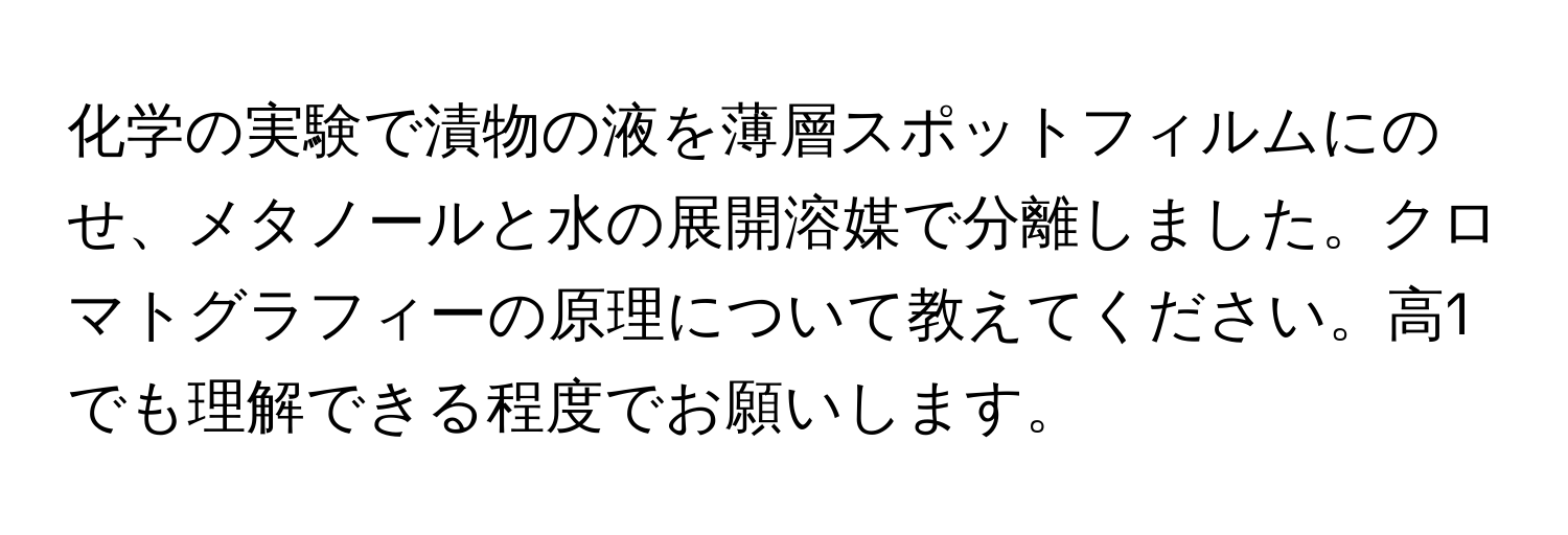 化学の実験で漬物の液を薄層スポットフィルムにのせ、メタノールと水の展開溶媒で分離しました。クロマトグラフィーの原理について教えてください。高1でも理解できる程度でお願いします。