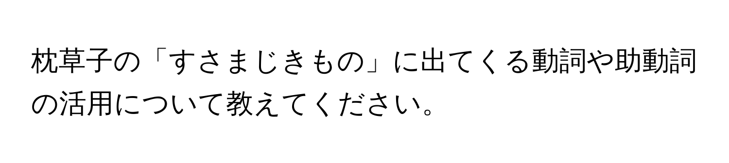 枕草子の「すさまじきもの」に出てくる動詞や助動詞の活用について教えてください。