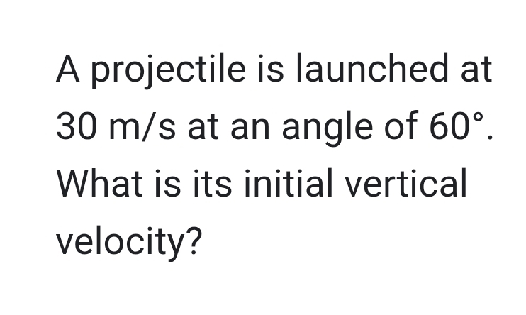 A projectile is launched at
30 m/s at an angle of 60°. 
What is its initial vertical 
velocity?