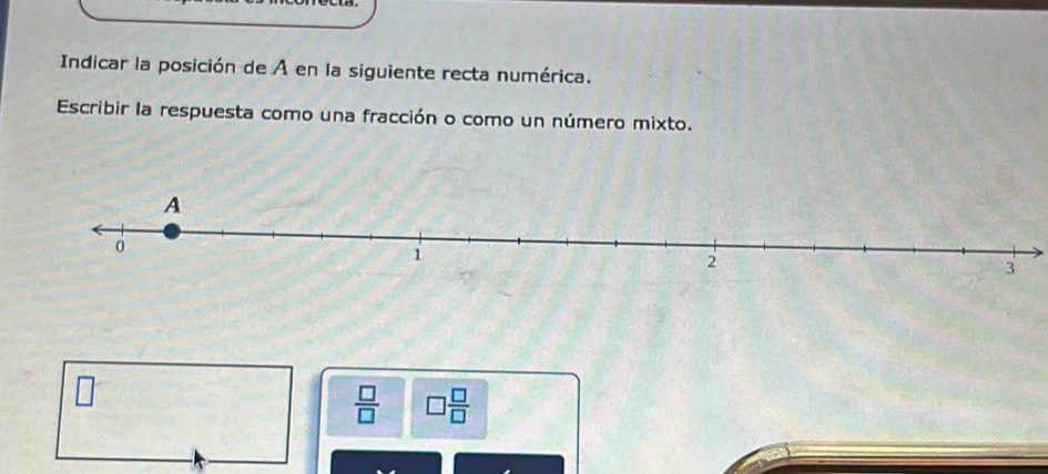 Indicar la posición de A en la siguiente recta numérica. 
Escribir la respuesta como una fracción o como un número mixto.
 □ /□   □  □ /□  