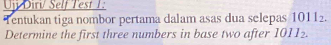 Uji Diri/ Self Test 1: 
Tentukan tiga nombor pertama dalam asas dua selepas 1011_2. 
Determine the first three numbers in base two after 1011_2.