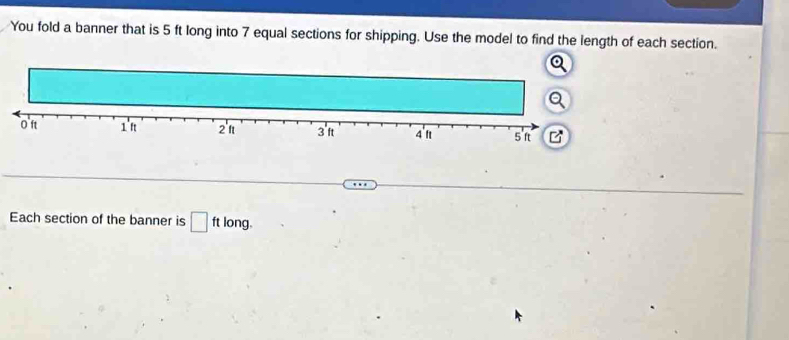 You fold a banner that is 5 ft long into 7 equal sections for shipping. Use the model to find the length of each section. 
Each section of the banner is □ ft long