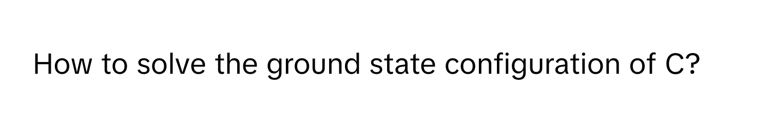 How to solve the ground state configuration of C?