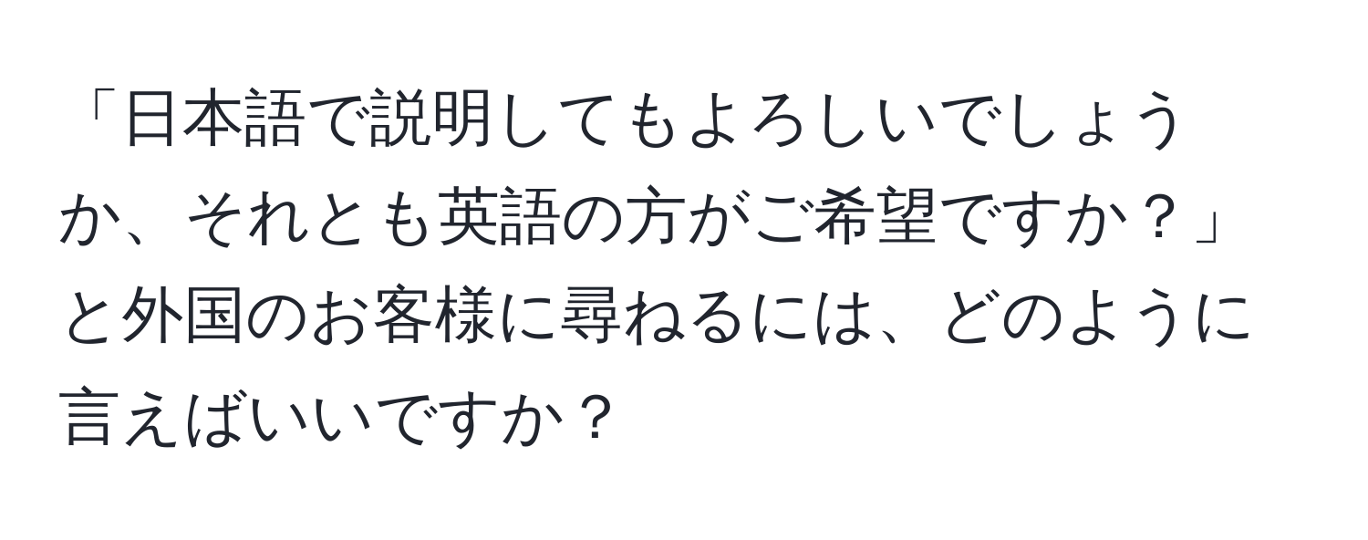 「日本語で説明してもよろしいでしょうか、それとも英語の方がご希望ですか？」と外国のお客様に尋ねるには、どのように言えばいいですか？