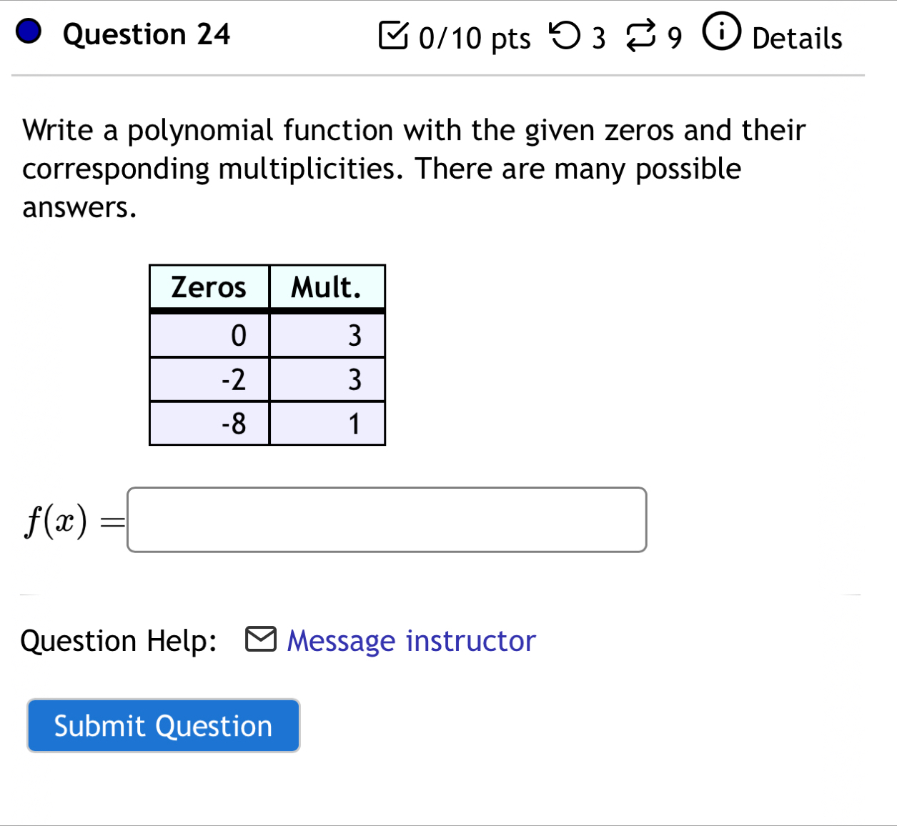 a Details 
Write a polynomial function with the given zeros and their 
corresponding multiplicities. There are many possible 
answers.
f(x)=□
Question Help: Message instructor 
Submit Question