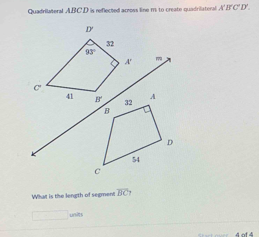 Quadrilateral ABCD is reflected across line m to create quadrilateral A'B'C'D'.
D'
32
93°
A' m
C'
A
41 B' 32
B
D
54
C
What is the length of segment overline BC )
□ units
Srt over 4 of 4