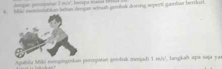 dengan percepatan 2 m/s², berapa massa benca ill 
4. Miki memindahkan beban dengan sebuah gerobak dorong seperti gambar berikut. 
Apabila Miki menginginkan percepatan gerobak menjadi 1m/s^2 , langkah apa saja ya