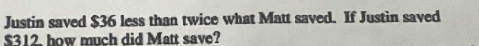 Justin saved $36 less than twice what Matt saved. If Justin saved
$312, how much did Matt save?