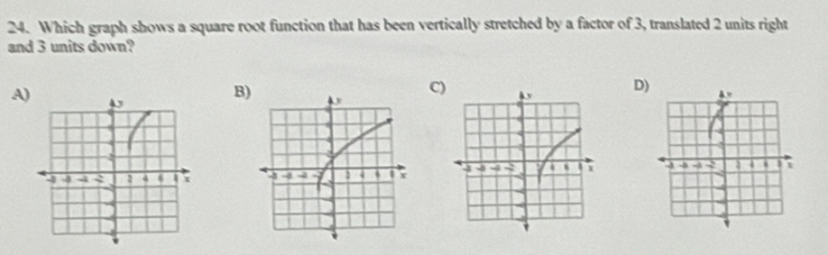 Which graph shows a square root function that has been vertically stretched by a factor of 3, translated 2 units right 
and 3 units down? 
A) 
B) 
C) 
D)