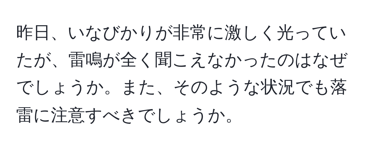 昨日、いなびかりが非常に激しく光っていたが、雷鳴が全く聞こえなかったのはなぜでしょうか。また、そのような状況でも落雷に注意すべきでしょうか。