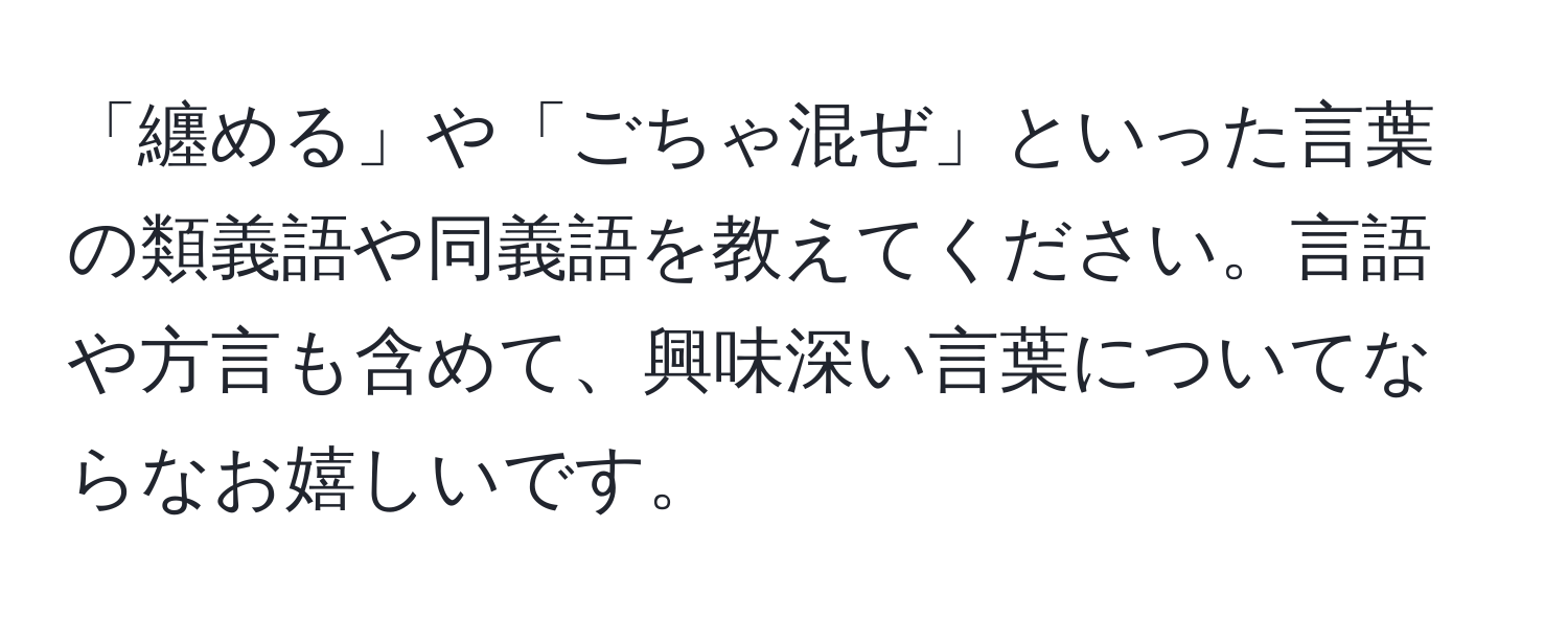 「纏める」や「ごちゃ混ぜ」といった言葉の類義語や同義語を教えてください。言語や方言も含めて、興味深い言葉についてならなお嬉しいです。