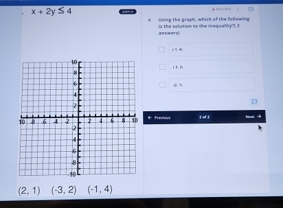 x+2y≤ 4
=tgud==
4. Using the graph, which of the following
is the solution to the inequality?( 2
answers]
(-1,4)
(-3,2)
(2,1)
Previous 2 of 2
(2,1) (-3,2) (-1,4)