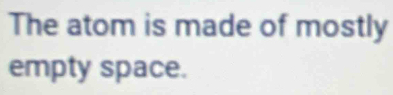 The atom is made of mostly 
empty space.