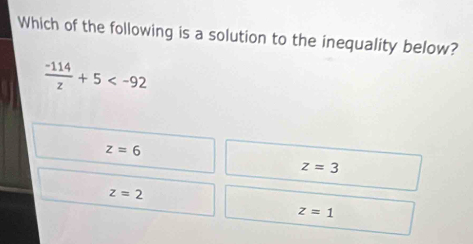 Which of the following is a solution to the inequality below?
 (-114)/z +5
z=6
z=3
z=2
z=1