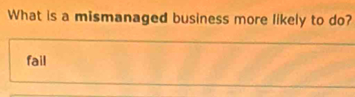 What is a mismanaged business more likely to do?
fail