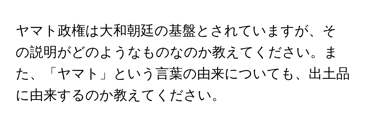 ヤマト政権は大和朝廷の基盤とされていますが、その説明がどのようなものなのか教えてください。また、「ヤマト」という言葉の由来についても、出土品に由来するのか教えてください。